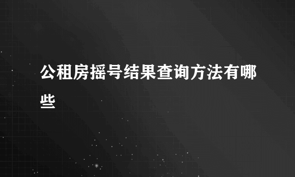 公租房摇号结果查询方法有哪些