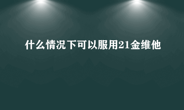 什么情况下可以服用21金维他