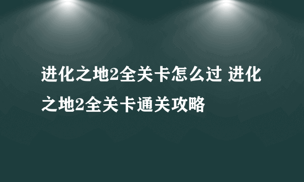 进化之地2全关卡怎么过 进化之地2全关卡通关攻略