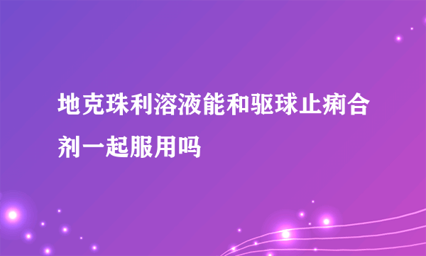 地克珠利溶液能和驱球止痢合剂一起服用吗