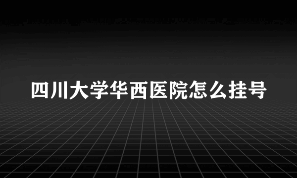 四川大学华西医院怎么挂号