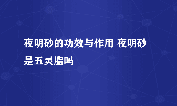 夜明砂的功效与作用 夜明砂是五灵脂吗