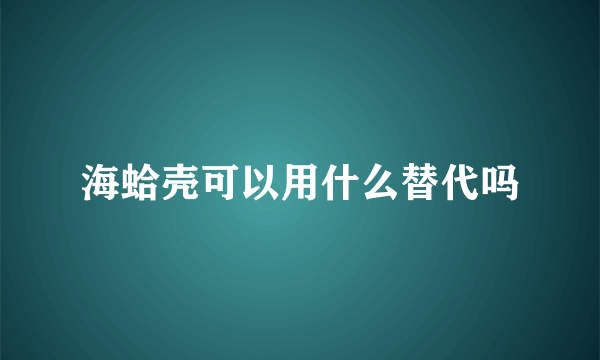 海蛤壳可以用什么替代吗