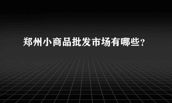 郑州小商品批发市场有哪些？