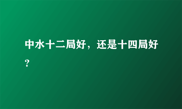 中水十二局好，还是十四局好？