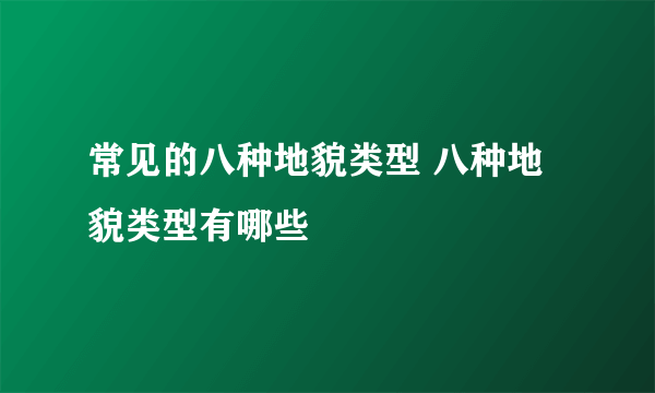 常见的八种地貌类型 八种地貌类型有哪些