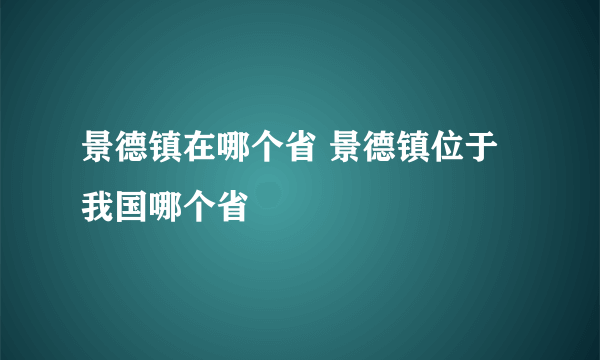 景德镇在哪个省 景德镇位于我国哪个省