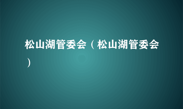 松山湖管委会（松山湖管委会）