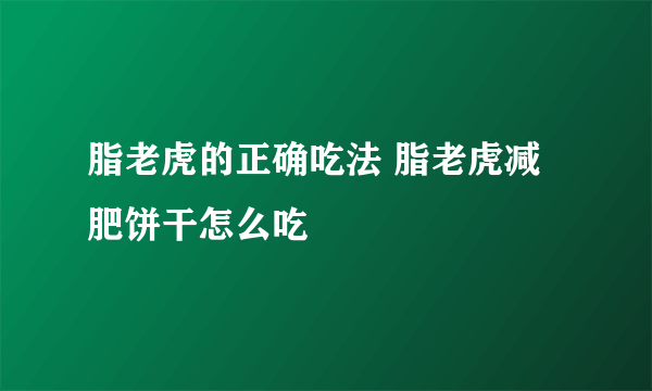 脂老虎的正确吃法 脂老虎减肥饼干怎么吃