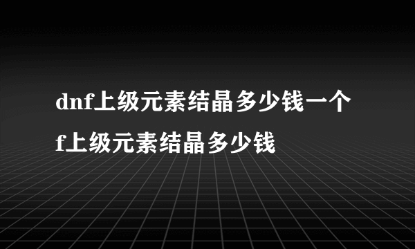 dnf上级元素结晶多少钱一个 f上级元素结晶多少钱