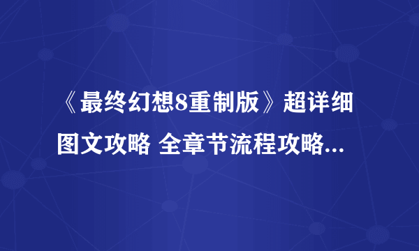 《最终幻想8重制版》超详细图文攻略 全章节流程攻略图文指南