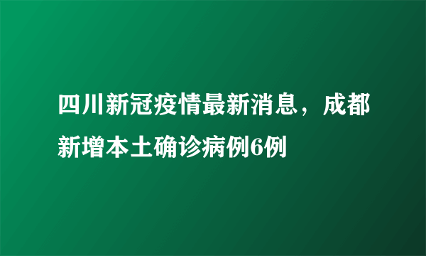 四川新冠疫情最新消息，成都新增本土确诊病例6例