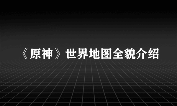 《原神》世界地图全貌介绍