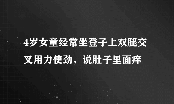 4岁女童经常坐登子上双腿交叉用力使劲，说肚子里面痒