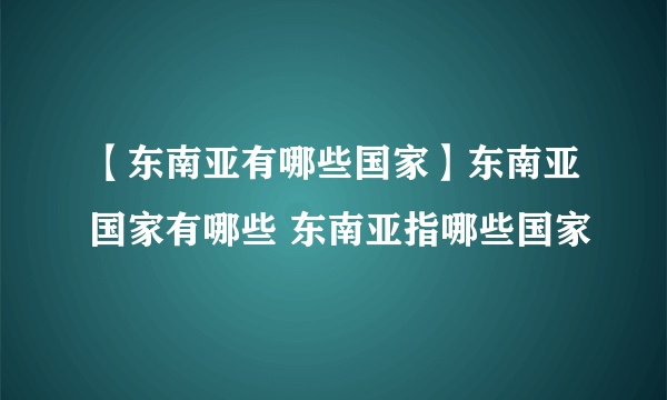 【东南亚有哪些国家】东南亚国家有哪些 东南亚指哪些国家