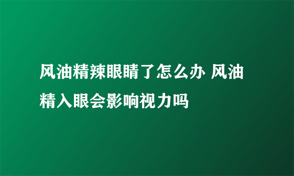 风油精辣眼睛了怎么办 风油精入眼会影响视力吗