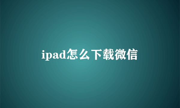 ipad怎么下载微信