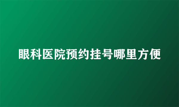 眼科医院预约挂号哪里方便