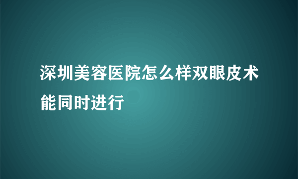 深圳美容医院怎么样双眼皮术能同时进行