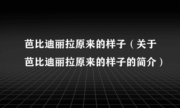 芭比迪丽拉原来的样子（关于芭比迪丽拉原来的样子的简介）