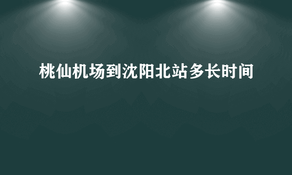 桃仙机场到沈阳北站多长时间