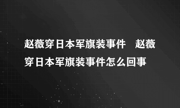 赵薇穿日本军旗装事件   赵薇穿日本军旗装事件怎么回事