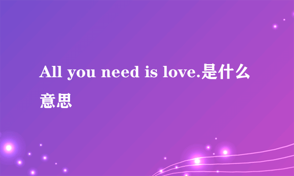 All you need is love.是什么意思