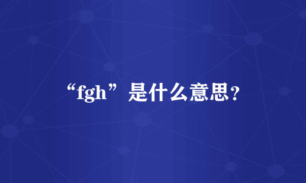 “fgh”是什么意思？