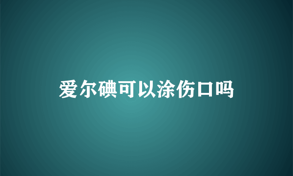 爱尔碘可以涂伤口吗