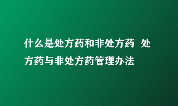 什么是处方药和非处方药  处方药与非处方药管理办法