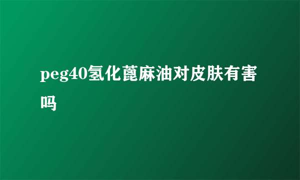 peg40氢化蓖麻油对皮肤有害吗