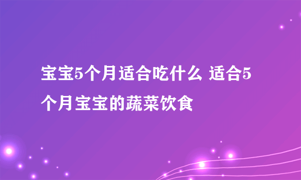 宝宝5个月适合吃什么 适合5个月宝宝的蔬菜饮食