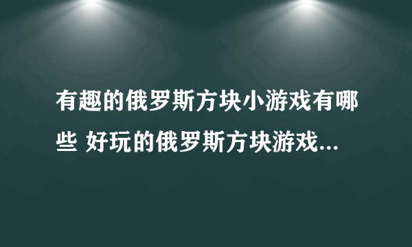 有趣的俄罗斯方块小游戏有哪些 好玩的俄罗斯方块游戏大全2023