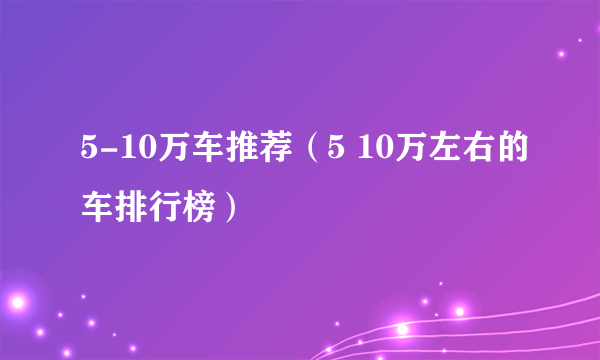 5-10万车推荐（5 10万左右的车排行榜）