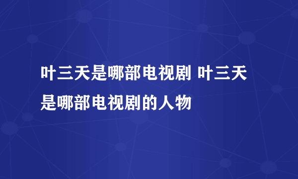 叶三天是哪部电视剧 叶三天是哪部电视剧的人物