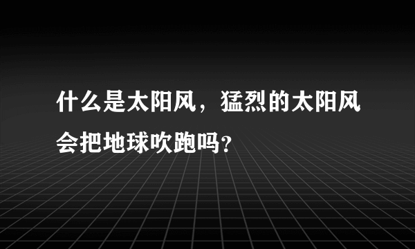 什么是太阳风，猛烈的太阳风会把地球吹跑吗？