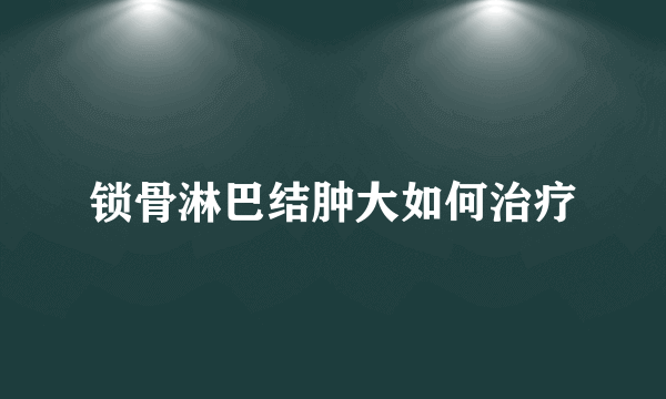 锁骨淋巴结肿大如何治疗