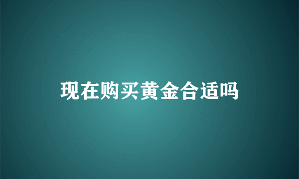 现在购买黄金合适吗