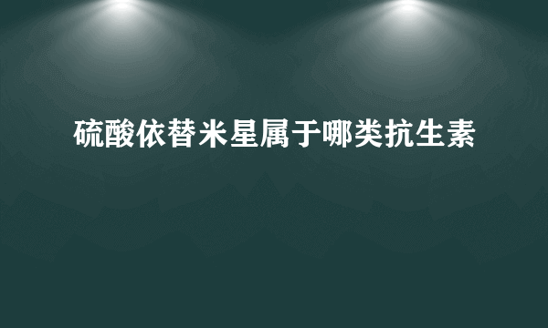 硫酸依替米星属于哪类抗生素