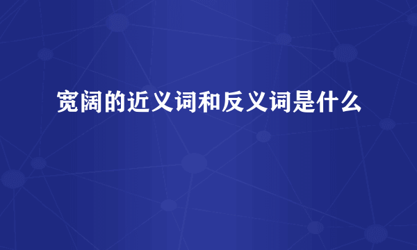 宽阔的近义词和反义词是什么