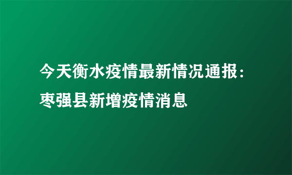 今天衡水疫情最新情况通报：枣强县新增疫情消息