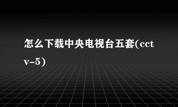 怎么下载中央电视台五套(cctv-5)