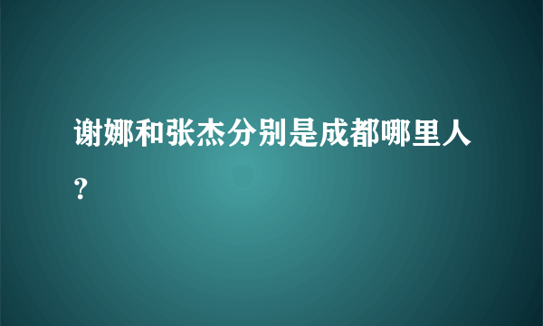 谢娜和张杰分别是成都哪里人？