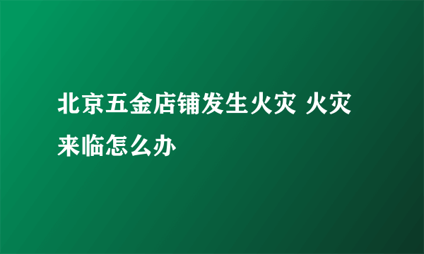 北京五金店铺发生火灾 火灾来临怎么办