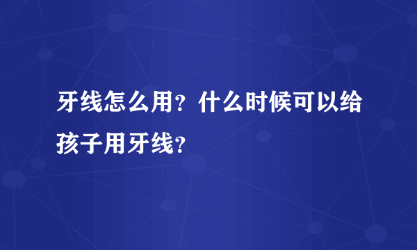 牙线怎么用？什么时候可以给孩子用牙线？