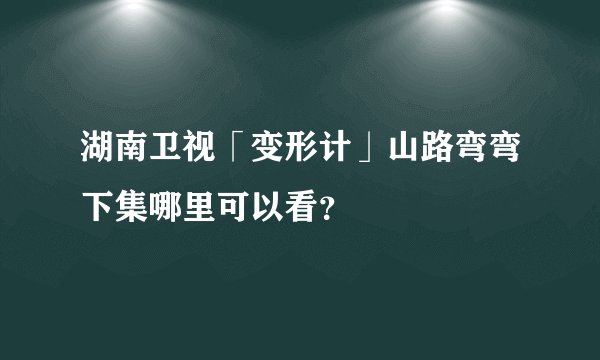 湖南卫视「变形计」山路弯弯下集哪里可以看？