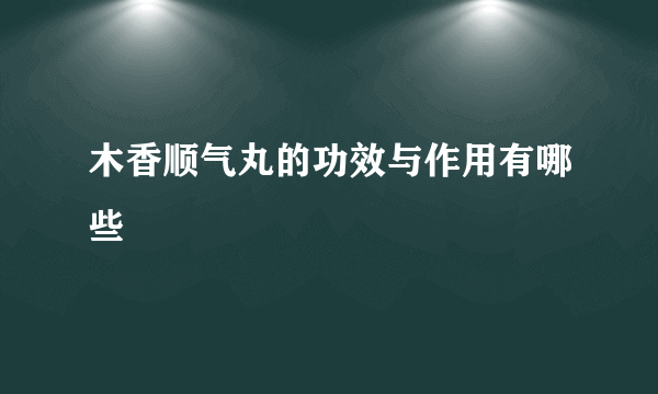 木香顺气丸的功效与作用有哪些