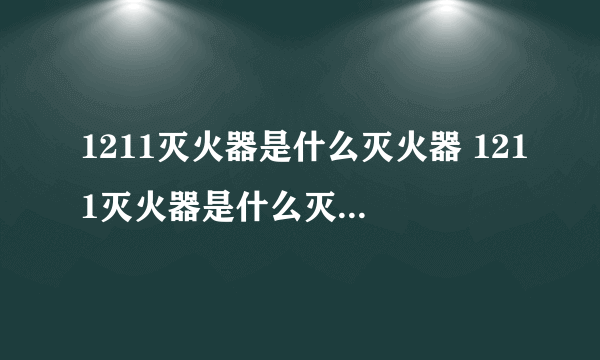 1211灭火器是什么灭火器 1211灭火器是什么灭火器作用