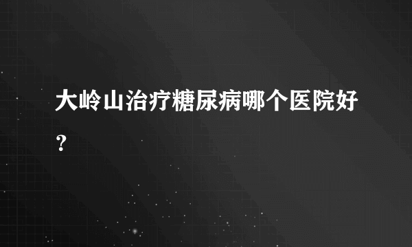 大岭山治疗糖尿病哪个医院好？