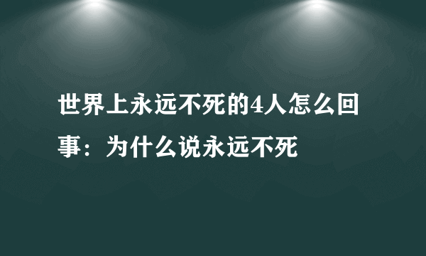 世界上永远不死的4人怎么回事：为什么说永远不死